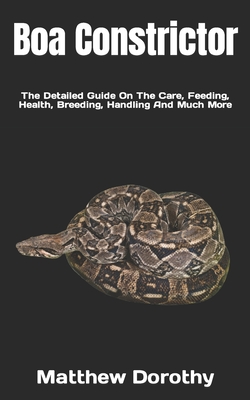 Boa Constrictor: The Detailed Guide On The Care, Feeding, Health, Breeding, Handling And Much More Cover Image