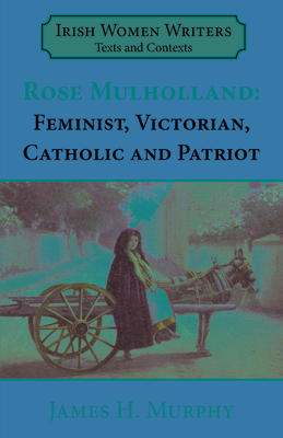 Rosa Mulholland (1841-1921): Feminist, Victorian, Catholic and Patriot (&#8203;irish Women Writers Texts and Contexts #3)