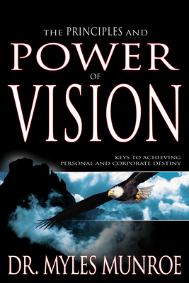 The Principles and Power of Vision: Keys to Achieving Personal and Corporate Destiny By Myles Munroe Cover Image