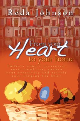 From your heart to your home: Embrace simple pleasures, sweet comforts, awaken your creativity and satisfy your longing for home Revised By Reda Johnson Cover Image
