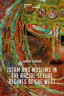 Contesting Islam, Constructing Race and Sexuality: The Inordinate Desire of the West (Suspensions: Contemporary Middle Eastern and Islamicate Thou) By Sunera Thobani Cover Image
