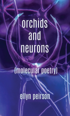 Orchids And Neurons: Molecular Poetry By Ellyn Peirson Cover Image