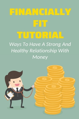 Financially Fit Tutorial: Ways To Have A Strong And Healthy Relationship With Money: Creating The Life You Want In A Purposeful By Ranae Labonne Cover Image