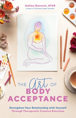 The Art of Body Acceptance: Strengthen Your Relationship with Yourself Through Therapeutic Creative Exercises By Ashlee Bennett Cover Image