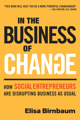 In the Business of Change: How Social Entrepreneurs Are Disrupting Business as Usual By Elisa Birnbaum Cover Image
