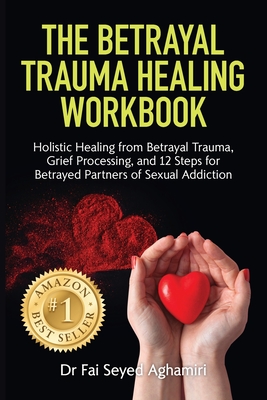 The Betrayal Trauma Healing Workbook: Holistic Healing from Betrayal Trauma, Grief Processing, and 12 Steps for Betrayed Partners of Sexual Addiction By Fai Seyed Aghamiri Cover Image