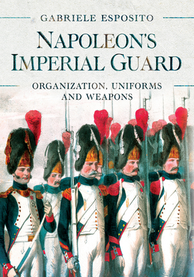 Napoleon's Imperial Guard: Organization, Uniforms and Weapons By Gabriele Esposito Cover Image