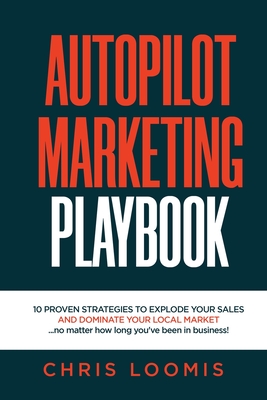 Autopilot Marketing Playbook: 10 PROVEN STRATEGIES TO EXPLODE YOUR SALES AND DOMINATE YOUR LOCAL MARKET...no matter how long you've been in business By Chris Loomis Cover Image