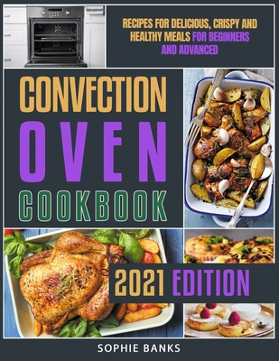 Convection Oven Cookbook: Recipes for Delicious, Crispy and Healthy Meals for Beginners and Advanced By Sophie Banks Cover Image