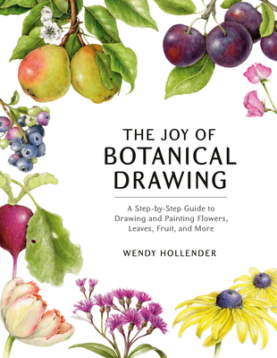 The Joy of Botanical Drawing: A Step-by-Step Guide to Drawing and Painting Flowers, Leaves, Fruit, and More By Wendy Hollender Cover Image