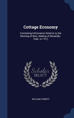 Cottage Economy: Containing Information Relative to the Brewing of Beer, Making of Bread [&C. Publ. in 7 PT.] Cover Image