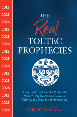 The Real Toltec Prophecies: How the Aztec Calendar Predicted Modern-Day Events and Reveals a Pathway to a New Era of Humankind By Sergio Magaña Cover Image
