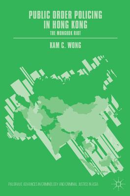 Public Order Policing in Hong Kong: The Mongkok Riot (Palgrave Advances in Criminology and Criminal Justice in Asi) By Kam C. Wong Cover Image