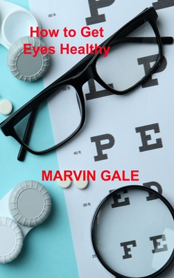 How to Get Eyes Healthy: The Complete Guide to Effective Eye Exercises for Treating Glaucoma and Lazy Eyes, Improving Vision, Relaxing Eye Musc By Marvin Gale Cover Image