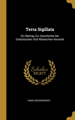 Terra Sigillata: Ein Beitrag Zur Geschichte Der Griechischen Und Römischen Keramik By Hans Dragendorff Cover Image