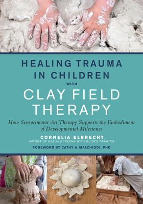 Healing Trauma in Children with Clay Field Therapy: How Sensorimotor Art Therapy Supports the Embodiment of Developmental Milestones By Cornelia Elbrecht, Cathy A. Malchiodi, PhD (Foreword by) Cover Image