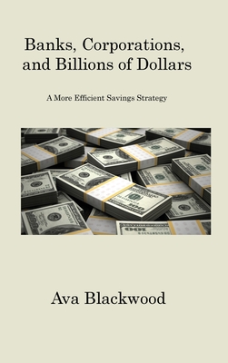 Banks, Corporations, and Billions of Dollars: A More Efficient Savings Strategy By Ava Blackwood Cover Image
