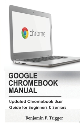 Google Chromebook Manual: Updated Chromebook User Guide for Beginners & Seniors By Benjamin F. Trigger Cover Image