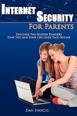 Internet Security For Parents: Discover The Hidden Dangers That You And Your Children Face Online By Dan Ivancic Cover Image