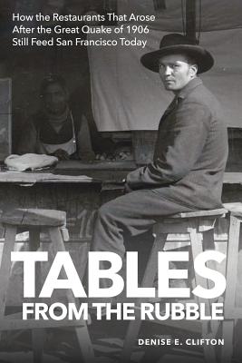 Tables From the Rubble: How the Restaurants That Arose After the Great Quake of 1906 Still Feed San Francisco Today By Denise E. Clifton Cover Image