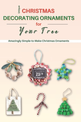 Unique Christmas Decorating Ornaments for Your Tree: Amazingly Simple-to-Make Christmas Ornaments Cover Image
