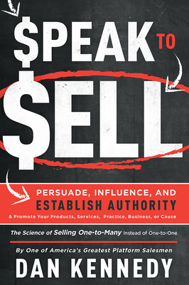 Speak to Sell: Persuade, Influence, and Establish Authority & Promote Your Products, Services, Practice, Business, or Cause By Dan S. Kennedy Cover Image