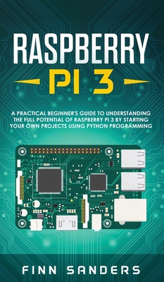 Raspberry Pi 3: A Practical Beginner's Guide To Understanding The Full Potential Of Raspberry Pi 3 By Starting Your Own Projects Using Cover Image