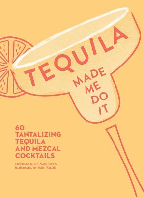 Tequila Made Me Do It: 60 Tantalizing Tequila and Mezcal Cocktails By Cecilia Rios Murrieta, Ruby Taylor (Illustrator) Cover Image