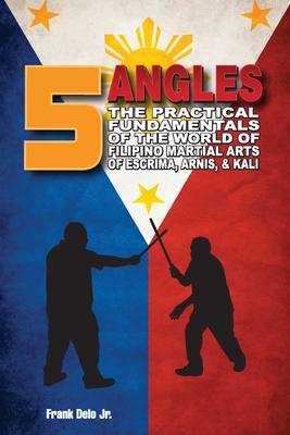 5 Angles: The Practical Fundamentals of the World of Filipino Martial Arts of Escrima, Arnis, & Kali: The Practical Fundamentals By Frank Delo, Phil Elmore (Editor), Corey Freeman (Cover Design by) Cover Image