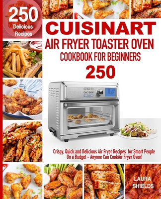 Cuisinart Air Fryer Toaster Oven Cookbook for Beginners: 250 Crispy, Quick and Delicious Air Fryer Recipes for Smart People On a Budget - Anyone Can C Cover Image