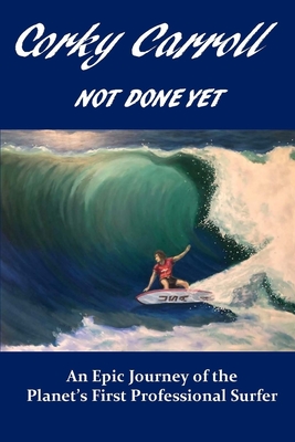 Corky Carroll - Not Done Yet: An epic journey of the planet's first professional surfer. Cover Image