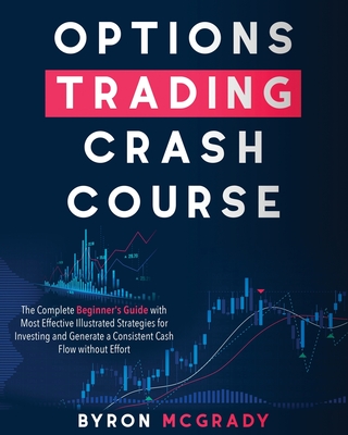 Options Trading Crash Course: The Complete Beginner's Guide with Most Effective Illustrated Strategies for Investing and Generate a Consistent Cash By Byron McGrady Cover Image
