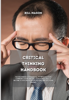 Critical Thinking Handbook: The Beginners User Manual to Improve Your Communication and Self Confidence Skills. Become a God on Problem Solving an Cover Image