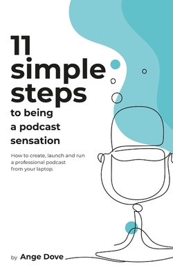 11 Simple Steps to Being a Podcast Sensation: How to create, launch and run a professional podcast from your laptop By Ange Dove Cover Image