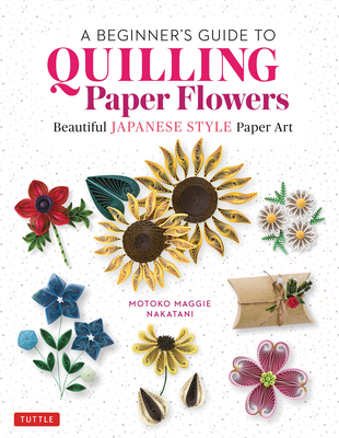 A Beginner's Guide to Quilling Paper Flowers: Beautiful Japanese-Style Paper Art By Motoko Maggie Nakatani Cover Image