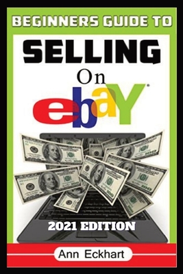 Beginner's Guide To Selling On Ebay 2021 Edition: Step-By-Step Instructions for How To Source, List & Ship Online for Maximum Profits Cover Image