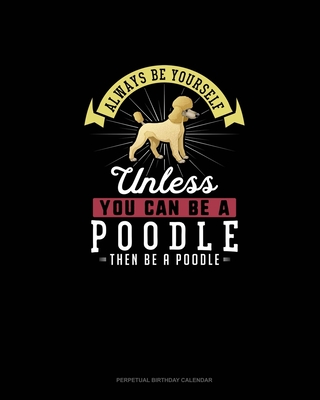 Always Be Yourself Unless You Can Be A Poodle Then Be A Poodle: Perpetual Birthday Calendar