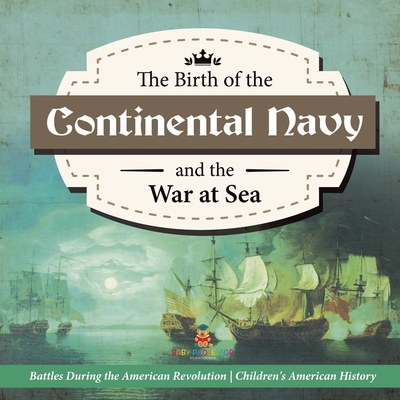 The Birth of the Continental Navy and the War at Sea Battles During the American Revolution Fourth Grade History Children's American History By Baby Professor Cover Image