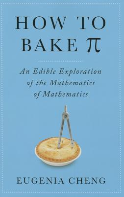 How to Bake Pi: An Edible Exploration of the Mathematics of Mathematics By Eugenia Cheng Cover Image
