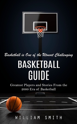 Basketball Guide: Basketball is One of the Utmost Challenging (Greatest Players and Stories From the 2000 Era of Basketball) Cover Image