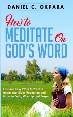 How to Meditate on God's Word: Fast and Easy Ways to Practice Intentional Bible Meditation and Grow in Faith, Worship and Prayer Cover Image