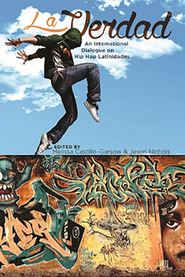 La Verdad: An International Dialogue on Hip Hop Latinidades (Global Latin/o Americas) By Melissa Castillo-Garsow (Editor), Jason Nichols (Editor) Cover Image