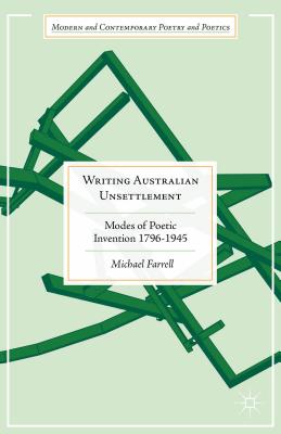 Writing Australian Unsettlement: Modes of Poetic Invention, 1796-1945 (Modern and Contemporary Poetry and Poetics) By Michael Farrell Cover Image