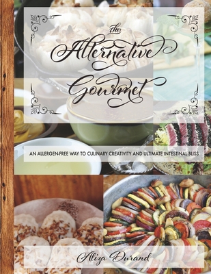 The Alternative Gourmet: An Allergy Free Way to Culinary Creativity and Ultimate Intestinal Bliss By Aliza Durand Cover Image