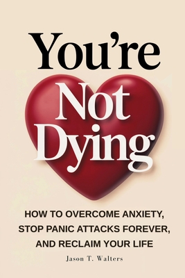 You're Not Dying: How to Overcome Anxiety, Stop Panic Attacks Forever, and Reclaim Your Life By Jason T. Walters Cover Image