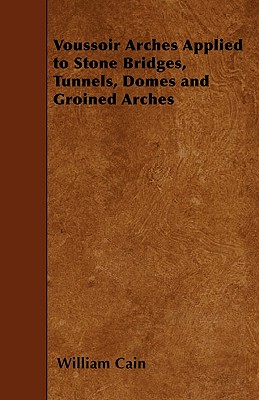 Voussoir Arches Applied to Stone Bridges, Tunnels, Domes and Groined Arches By William Cain Cover Image