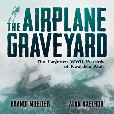 The Airplane Graveyard: The Forgotten WWII Warbirds of Kwajalein Atoll By Brandi Mueller, Alan Axelrod Cover Image