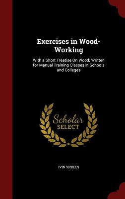 Exercises in Wood-Working: With a Short Treatise on Wood; Written for Manual Training Classes in Schools and Colleges