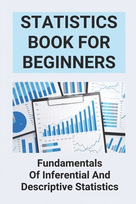 Statistics Book For Beginners: Fundamentals Of Inferential And Descriptive Statistics: Probability And Statistics For Beginners Cover Image