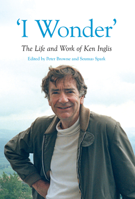 'I Wonder': The Life and Work of Ken Inglis (Australian History) By Peter Browne (Editor), Seumas Spark (Editor) Cover Image